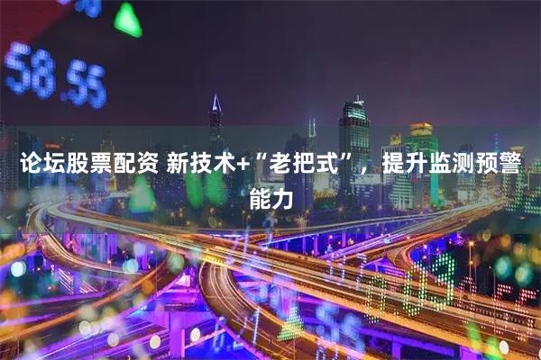 论坛股票配资 新技术+“老把式”，提升监测预警能力