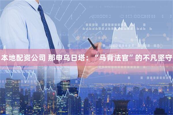 本地配资公司 那申乌日塔：“马背法官”的不凡坚守