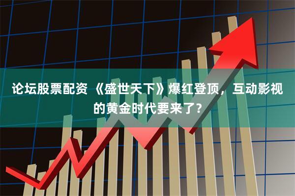 论坛股票配资 《盛世天下》爆红登顶，互动影视的黄金时代要来了？