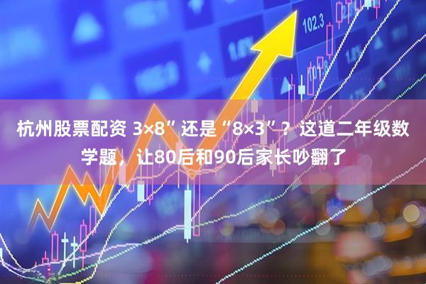 杭州股票配资 3×8”还是“8×3”？这道二年级数学题，让80后和90后家长吵翻了