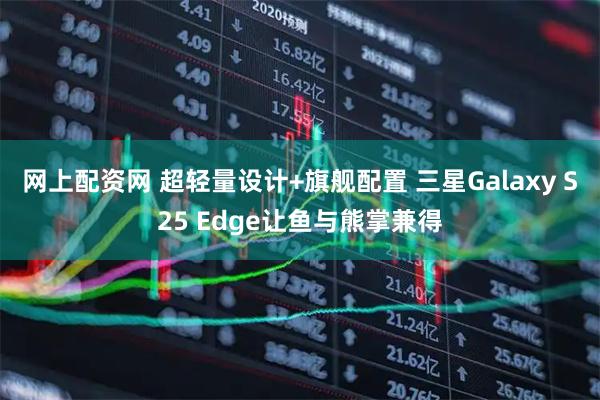 网上配资网 超轻量设计+旗舰配置 三星Galaxy S25 Edge让鱼与熊掌兼得