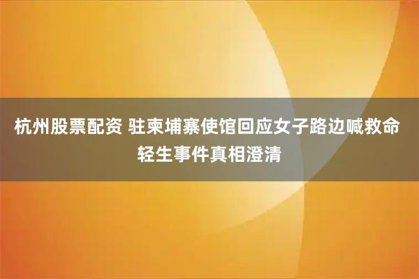 杭州股票配资 驻柬埔寨使馆回应女子路边喊救命 轻生事件真相澄清