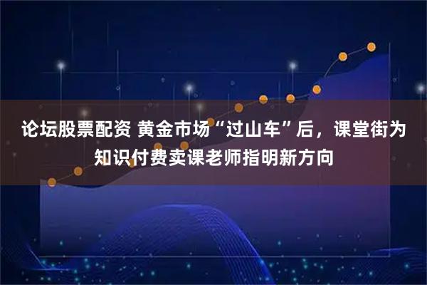 论坛股票配资 黄金市场“过山车”后，课堂街为知识付费卖课老师指明新方向