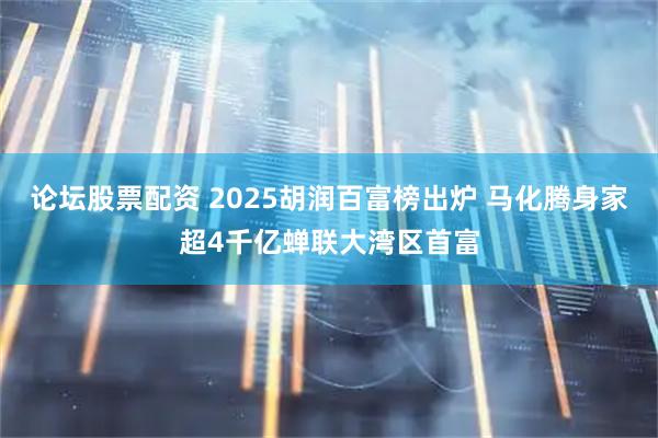 论坛股票配资 2025胡润百富榜出炉 马化腾身家超4千亿蝉联大湾区首富