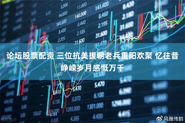 论坛股票配资 三位抗美援朝老兵重阳欢聚 忆往昔峥嵘岁月感慨万千