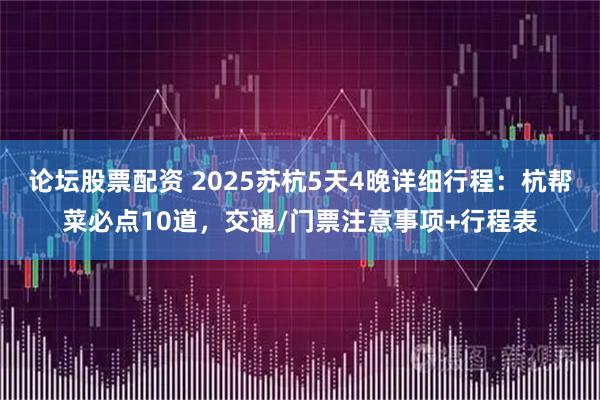 论坛股票配资 2025苏杭5天4晚详细行程：杭帮菜必点10道，交通/门票注意事项+行程表