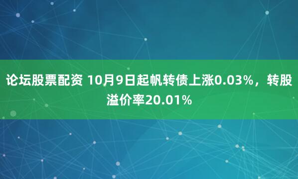 论坛股票配资 10月9日起帆转债上涨0.03%，转股溢价率20.01%