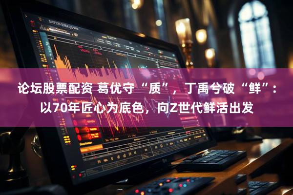 论坛股票配资 葛优守 “质”，丁禹兮破 “鲜”：以70年匠心为底色，向Z世代鲜活出发
