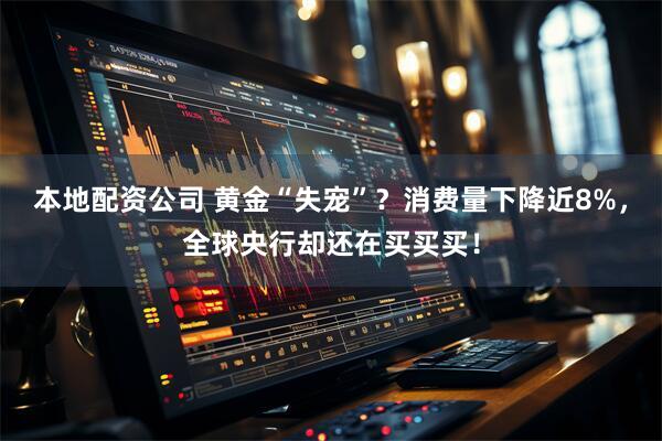 本地配资公司 黄金“失宠”？消费量下降近8%，全球央行却还在买买买！