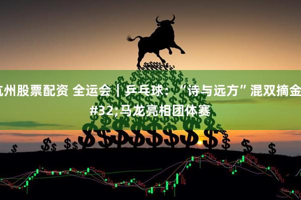 杭州股票配资 全运会｜乒乓球：“诗与远方”混双摘金 马龙亮相团体赛