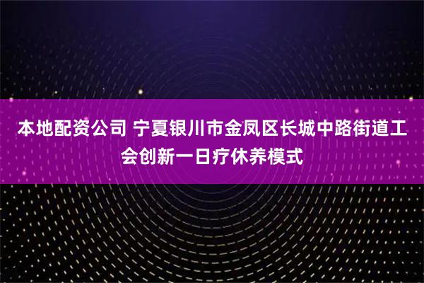 本地配资公司 宁夏银川市金凤区长城中路街道工会创新一日疗休养模式