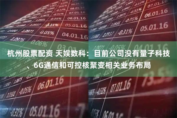 杭州股票配资 天娱数科：目前公司没有量子科技、6G通信和可控核聚变相关业务布局
