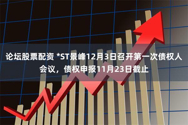 论坛股票配资 *ST景峰12月3日召开第一次债权人会议，债权申报11月23日截止