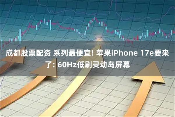 成都股票配资 系列最便宜! 苹果iPhone 17e要来了: 60Hz低刷灵动岛屏幕