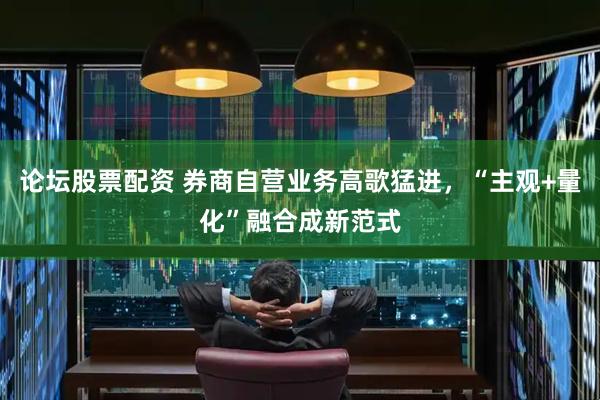 论坛股票配资 券商自营业务高歌猛进，“主观+量化”融合成新范式