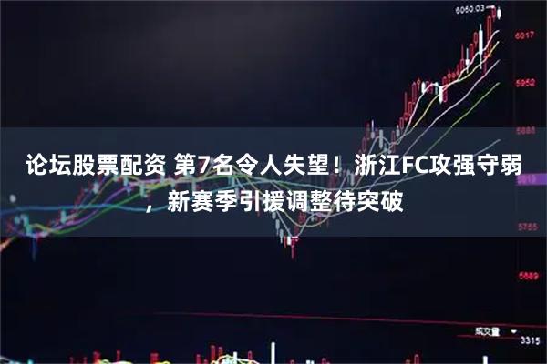 论坛股票配资 第7名令人失望！浙江FC攻强守弱，新赛季引援调整待突破