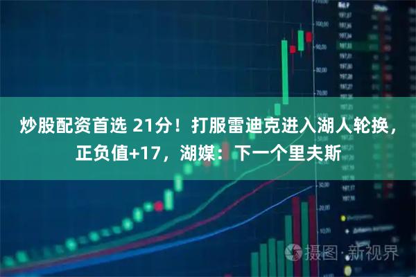 炒股配资首选 21分！打服雷迪克进入湖人轮换，正负值+17，湖媒：下一个里夫斯