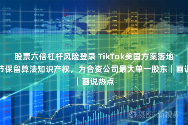 股票六倍杠杆风险登录 TikTok美国方案落地：字节保留算法知识产权，为合资公司最大单一股东｜画说热点