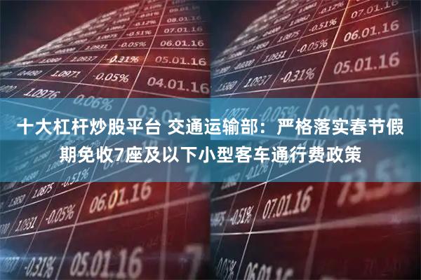 十大杠杆炒股平台 交通运输部:严格落实春节假期免收7座及以下小型客车通行费政策