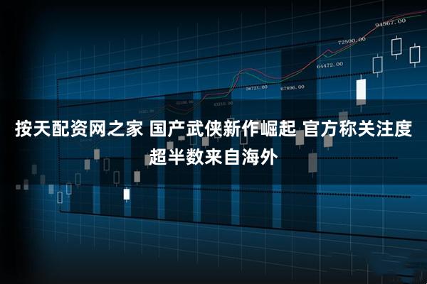 按天配资网之家 国产武侠新作崛起 官方称关注度超半数来自海外