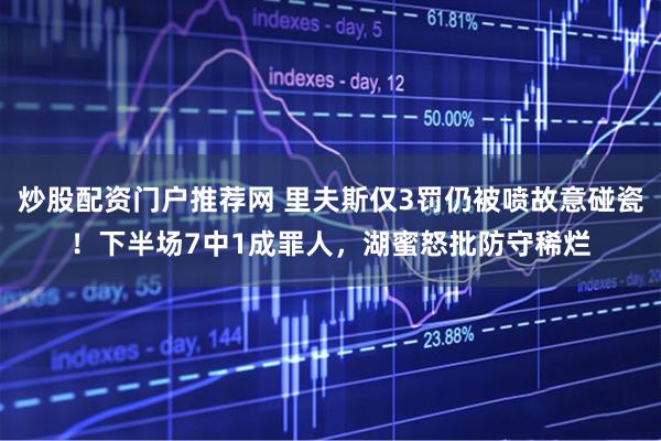 炒股配资门户推荐网 里夫斯仅3罚仍被喷故意碰瓷！下半场7中1成罪人，湖蜜怒批防守稀烂