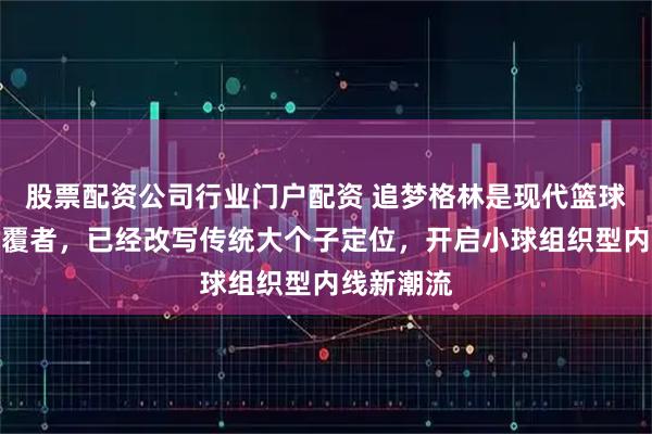 股票配资公司行业门户配资 追梦格林是现代篮球内线的颠覆者，已经改写传统大个子定位，开启小球组织型内线新潮流