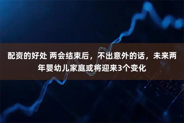 配资的好处 两会结束后，不出意外的话，未来两年婴幼儿家庭或将迎来3个变化