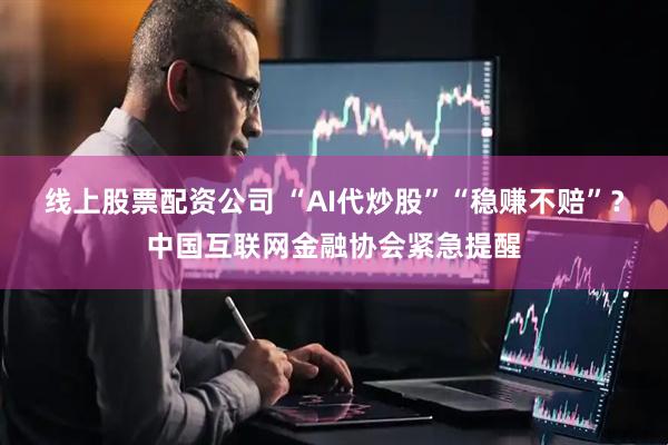 线上股票配资公司 “AI代炒股”“稳赚不赔”？中国互联网金融协会紧急提醒