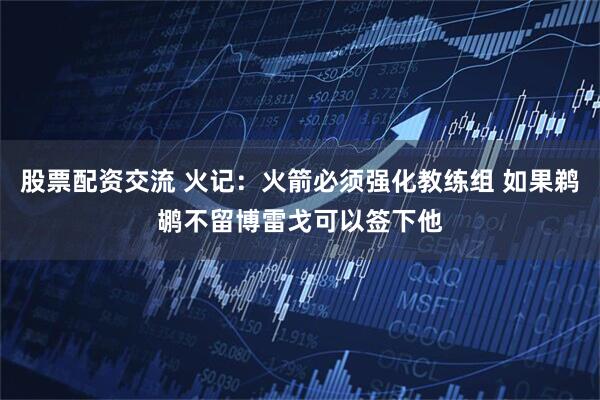股票配资交流 火记：火箭必须强化教练组 如果鹈鹕不留博雷戈可以签下他