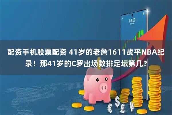 配资手机股票配资 41岁的老詹1611战平NBA纪录！那41岁的C罗出场数排足坛第几？