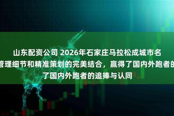 山东配资公司 2026年石家庄马拉松成城市名片背后，是管理细节和精准策划的完美结合，赢得了国内外跑者的追捧与认同