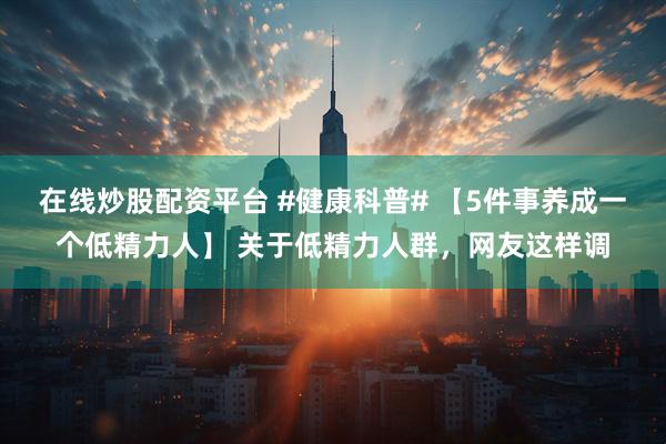 在线炒股配资平台 #健康科普# 【5件事养成一个低精力人】 关于低精力人群,网友这样调