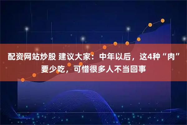 配资网站炒股 建议大家：中年以后，这4种“肉”要少吃，可惜很多人不当回事