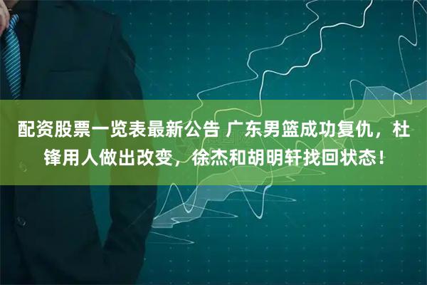 配资股票一览表最新公告 广东男篮成功复仇，杜锋用人做出改变，徐杰和胡明轩找回状态！