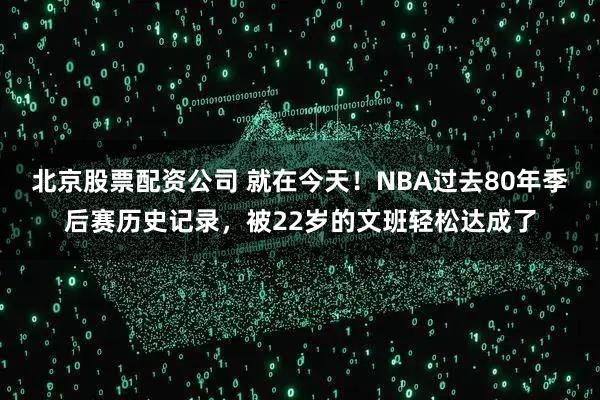 北京股票配资公司 就在今天！NBA过去80年季后赛历史记录，被22岁的文班轻松达成了